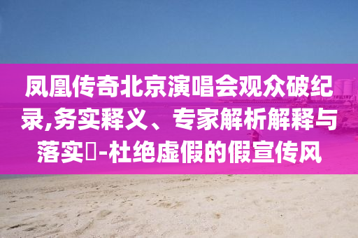 鳳凰傳奇北京演唱會(huì)觀眾破紀(jì)錄,務(wù)實(shí)釋義、專家解析解釋與落實(shí)?-杜絕虛假的假宣傳風(fēng)