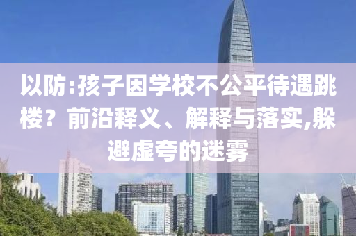 以防:孩子因?qū)W校不公平待遇跳樓？前沿釋義、解釋與落實(shí),躲避虛夸的迷霧