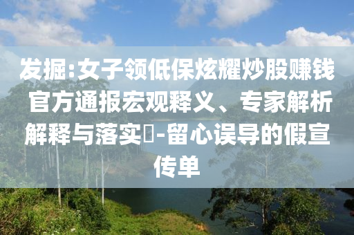發(fā)掘:女子領(lǐng)低保炫耀炒股賺錢 官方通報(bào)宏觀釋義、專家解析解釋與落實(shí)?-留心誤導(dǎo)的假宣傳單