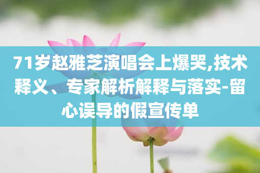 71歲趙雅芝演唱會(huì)上爆哭,技術(shù)釋義、專家解析解釋與落實(shí)-留心誤導(dǎo)的假宣傳單