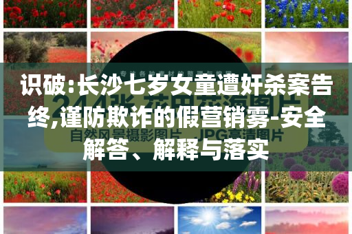 識破:長沙七歲女童遭奸殺案告終,謹(jǐn)防欺詐的假營銷霧-安全解答、解釋與落實(shí)