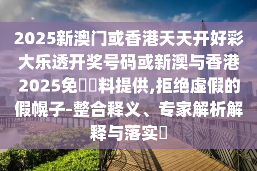 2025新澳門(mén)或香港天天開(kāi)好彩大樂(lè)透開(kāi)獎(jiǎng)號(hào)碼或新澳與香港2025免費(fèi)資料提供,拒絕虛假的假幌子-整合釋義、專家解析解釋與落實(shí)?