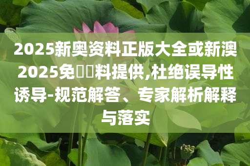 2025新奧資料正版大全或新澳2025免費(fèi)資料提供,杜絕誤導(dǎo)性誘導(dǎo)-規(guī)范解答、專家解析解釋與落實(shí)