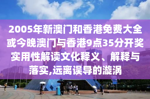 2005年新澳門(mén)和香港免費(fèi)大全或今晚澳門(mén)與香港9點(diǎn)35分開(kāi)獎(jiǎng)實(shí)用性解讀文化釋義、解釋與落實(shí),遠(yuǎn)離誤導(dǎo)的漩渦