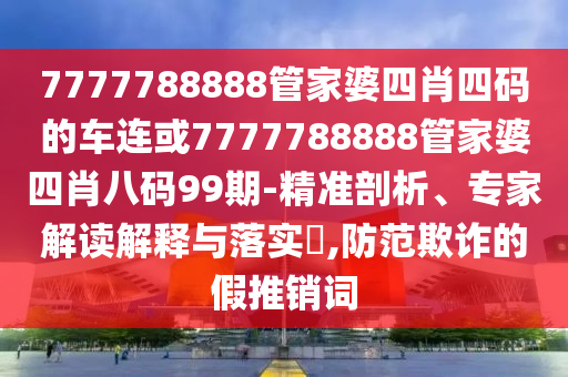 7777788888管家婆四肖四碼的車連或7777788888管家婆四肖八碼99期-精準(zhǔn)剖析、專家解讀解釋與落實(shí)?,防范欺詐的假推銷詞