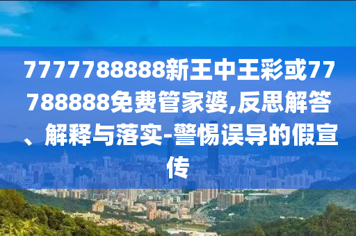 7777788888新王中王彩或77788888免費管家婆,反思解答、解釋與落實-警惕誤導(dǎo)的假宣傳