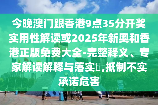 今晚澳門跟香港9點(diǎn)35分開獎(jiǎng)實(shí)用性解讀或2025年新奧和香港正版免費(fèi)大全-完整釋義、專家解讀解釋與落實(shí)?,抵制不實(shí)承諾危害