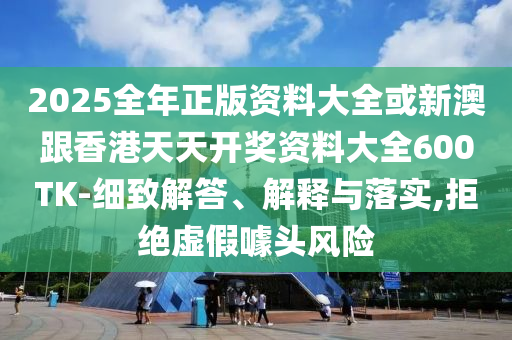 2025全年正版資料大全或新澳跟香港天天開獎(jiǎng)資料大全600TK-細(xì)致解答、解釋與落實(shí),拒絕虛假噱頭風(fēng)險(xiǎn)