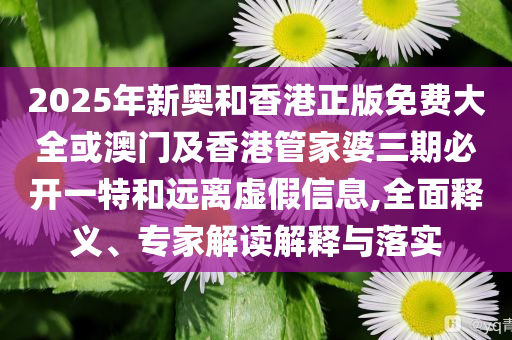 2025年新奧和香港正版免費(fèi)大全或澳門及香港管家婆三期必開一特和遠(yuǎn)離虛假信息,全面釋義、專家解讀解釋與落實