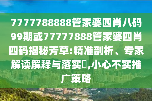 7777788888管家婆四肖八碼99期或77777888管家婆四肖四碼揭秘芳草:精準(zhǔn)剖析、專家解讀解釋與落實?,小心不實推廣策略