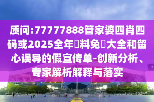 質(zhì)問:77777888管家婆四肖四碼或2025全年資料免費(fèi)大全和留心誤導(dǎo)的假宣傳單-創(chuàng)新分析、專家解析解釋與落實