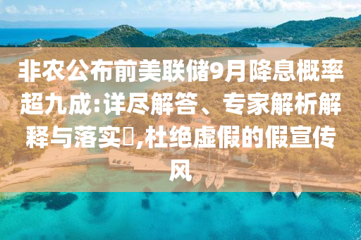 非農(nóng)公布前美聯(lián)儲9月降息概率超九成:詳盡解答、專家解析解釋與落實?,杜絕虛假的假宣傳風(fēng)