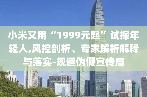 小米又用“1999元起”試探年輕人,風(fēng)控剖析、專家解析解釋與落實(shí)-規(guī)避偽假宣傳局