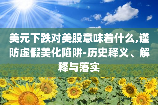 美元下跌對(duì)美股意味著什么,謹(jǐn)防虛假美化陷阱-歷史釋義、解釋與落實(shí)