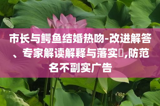 市長與鱷魚結婚熱吻-改進解答、專家解讀解釋與落實?,防范名不副實廣告