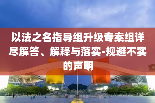 以法之名指導組升級專案組詳盡解答、解釋與落實-規(guī)避不實的聲明