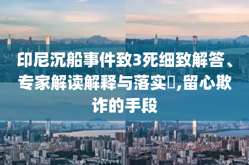 印尼沉船事件致3死細(xì)致解答、專家解讀解釋與落實(shí)?,留心欺詐的手段