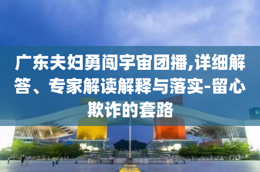廣東夫婦勇闖宇宙團(tuán)播,詳細(xì)解答、專(zhuān)家解讀解釋與落實(shí)-留心欺詐的套路