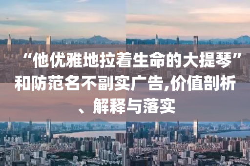 “他優(yōu)雅地拉著生命的大提琴”和防范名不副實廣告,價值剖析、解釋與落實