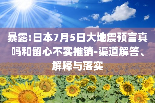 暴露:日本7月5日大地震預(yù)言真嗎和留心不實推銷-渠道解答、解釋與落實
