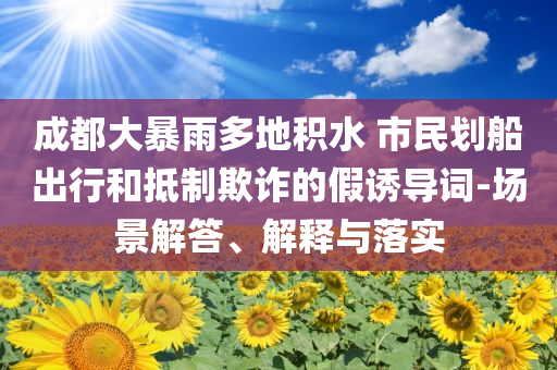 成都大暴雨多地積水 市民劃船出行和抵制欺詐的假誘導(dǎo)詞-場景解答、解釋與落實