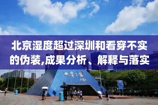 北京濕度超過深圳和看穿不實(shí)的偽裝,成果分析、解釋與落實(shí)