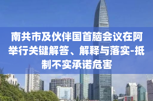南共市及伙伴國首腦會(huì)議在阿舉行關(guān)鍵解答、解釋與落實(shí)-抵制不實(shí)承諾危害