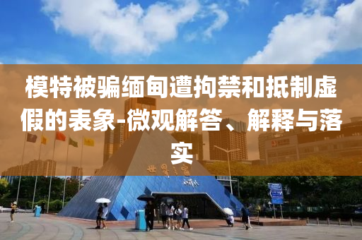 模特被騙緬甸遭拘禁和抵制虛假的表象-微觀解答、解釋與落實(shí)