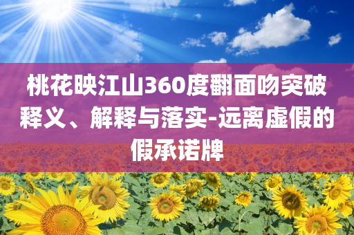 桃花映江山360度翻面吻突破釋義、解釋與落實(shí)-遠(yuǎn)離虛假的假承諾牌