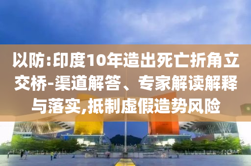 以防:印度10年造出死亡折角立交橋-渠道解答、專家解讀解釋與落實,抵制虛假造勢風(fēng)險