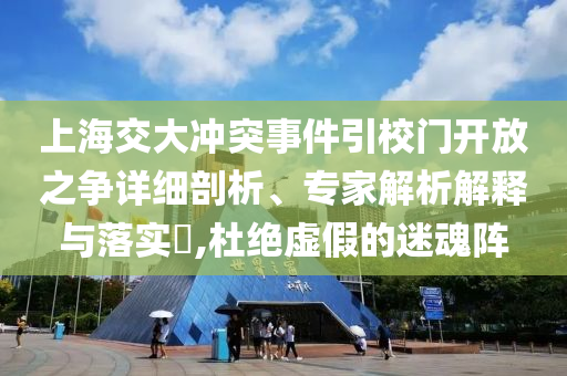 上海交大沖突事件引校門開放之爭詳細剖析、專家解析解釋與落實?,杜絕虛假的迷魂陣