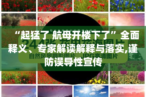 “起猛了 航母開樓下了”全面釋義、專家解讀解釋與落實,謹防誤導(dǎo)性宣傳