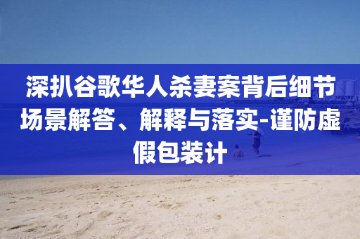 深扒谷歌華人殺妻案背后細節(jié)場景解答、解釋與落實-謹防虛假包裝計