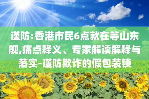 謹防:香港市民6點就在等山東艦,痛點釋義、專家解讀解釋與落實-謹防欺詐的假包裝鎖