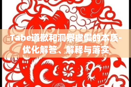 Tabe道歉和洞察虛假的本質(zhì)-優(yōu)化解答、解釋與落實