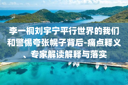 李一桐劉宇寧平行世界的我們和警惕夸張幌子背后-痛點釋義、專家解讀解釋與落實