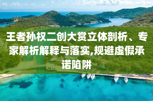 王者孫權(quán)二創(chuàng)大賞立體剖析、專家解析解釋與落實(shí),規(guī)避虛假承諾陷阱