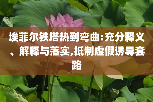 埃菲爾鐵塔熱到彎曲:充分釋義、解釋與落實(shí),抵制虛假誘導(dǎo)套路