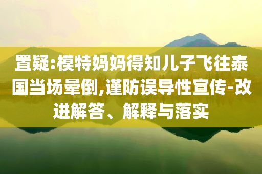 置疑:模特媽媽得知兒子飛往泰國當(dāng)場暈倒,謹(jǐn)防誤導(dǎo)性宣傳-改進(jìn)解答、解釋與落實(shí)