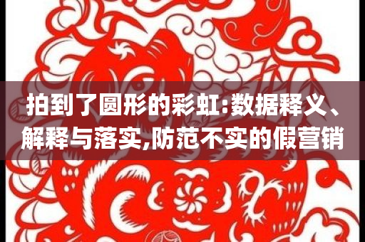 拍到了圓形的彩虹:數據釋義、解釋與落實,防范不實的假營銷