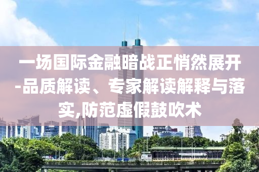 一場(chǎng)國(guó)際金融暗戰(zhàn)正悄然展開(kāi)-品質(zhì)解讀、專家解讀解釋與落實(shí),防范虛假鼓吹術(shù)