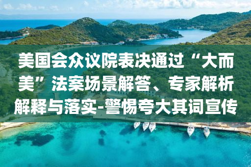 美國會眾議院表決通過“大而美”法案場景解答、專家解析解釋與落實-警惕夸大其詞宣傳