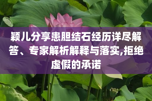 穎兒分享患膽結(jié)石經(jīng)歷詳盡解答、專家解析解釋與落實(shí),拒絕虛假的承諾