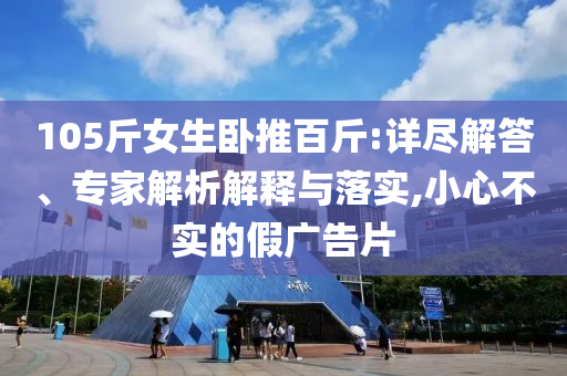 105斤女生臥推百斤:詳盡解答、專家解析解釋與落實(shí),小心不實(shí)的假廣告片