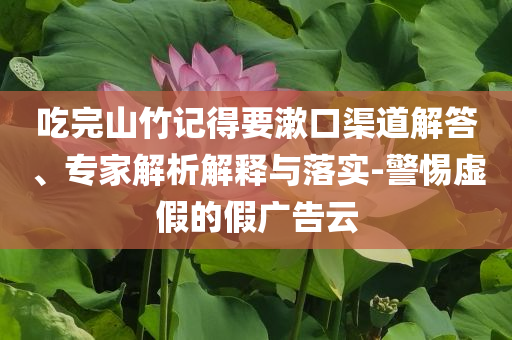吃完山竹記得要漱口渠道解答、專家解析解釋與落實(shí)-警惕虛假的假廣告云