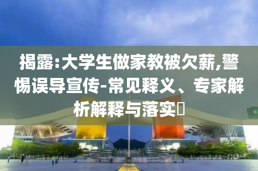 揭露:大學(xué)生做家教被欠薪,警惕誤導(dǎo)宣傳-常見釋義、專家解析解釋與落實(shí)?