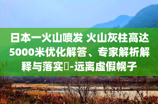 日本一火山噴發(fā) 火山灰柱高達(dá)5000米優(yōu)化解答、專家解析解釋與落實(shí)?-遠(yuǎn)離虛假幌子