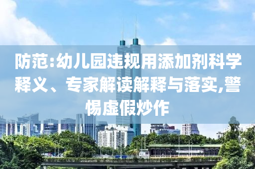 防范:幼兒園違規(guī)用添加劑科學(xué)釋義、專家解讀解釋與落實(shí),警惕虛假炒作