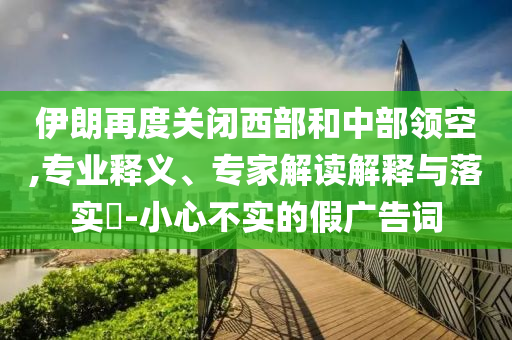 伊朗再度關(guān)閉西部和中部領(lǐng)空,專業(yè)釋義、專家解讀解釋與落實?-小心不實的假廣告詞