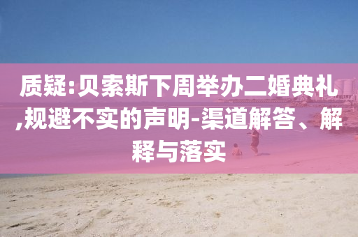 質(zhì)疑:貝索斯下周舉辦二婚典禮,規(guī)避不實(shí)的聲明-渠道解答、解釋與落實(shí)